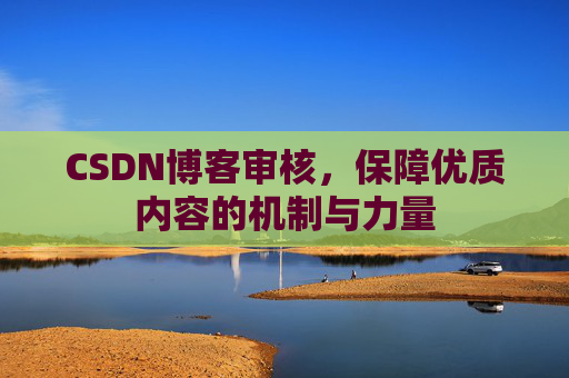 CSDN博客审核,保障优质内容的机制与力量 CSDN博客审核,保障优质内容的机制与力量